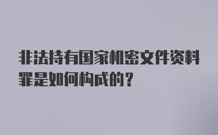 非法持有国家机密文件资料罪是如何构成的?