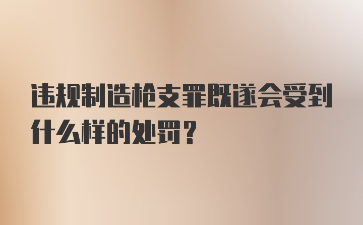 违规制造枪支罪既遂会受到什么样的处罚？