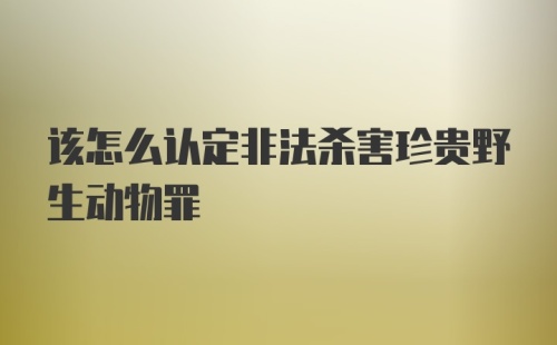 该怎么认定非法杀害珍贵野生动物罪