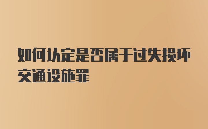 如何认定是否属于过失损坏交通设施罪