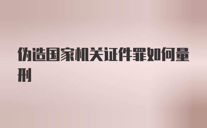 伪造国家机关证件罪如何量刑