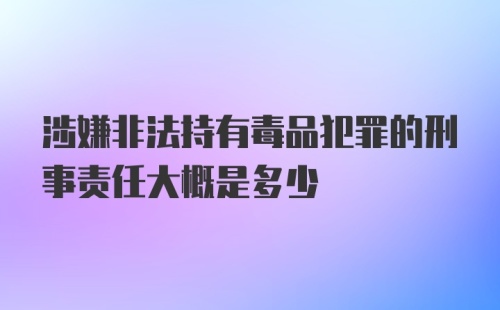 涉嫌非法持有毒品犯罪的刑事责任大概是多少