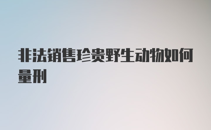 非法销售珍贵野生动物如何量刑