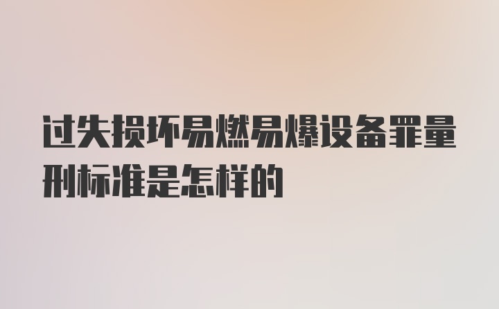 过失损坏易燃易爆设备罪量刑标准是怎样的