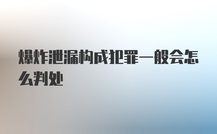 爆炸泄漏构成犯罪一般会怎么判处