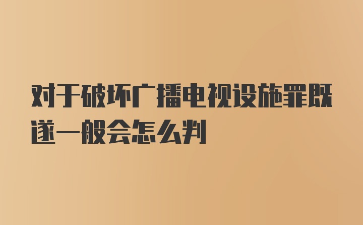 对于破坏广播电视设施罪既遂一般会怎么判