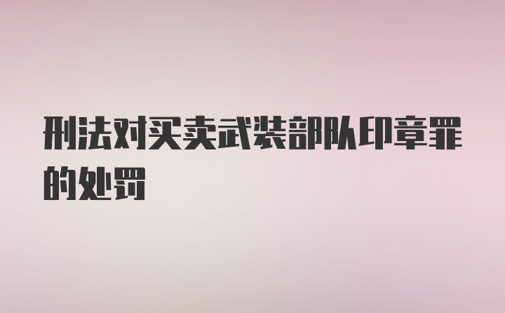 刑法对买卖武装部队印章罪的处罚