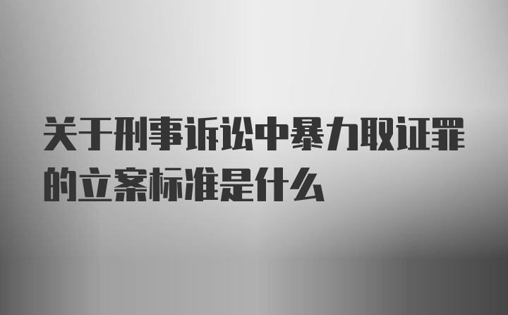 关于刑事诉讼中暴力取证罪的立案标准是什么