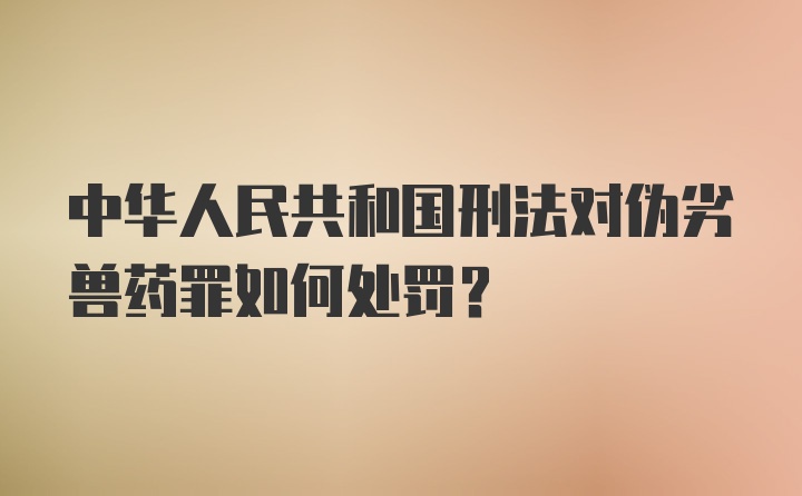 中华人民共和国刑法对伪劣兽药罪如何处罚？