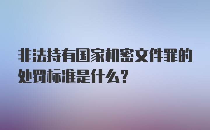 非法持有国家机密文件罪的处罚标准是什么？