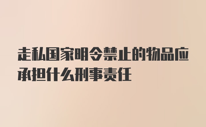 走私国家明令禁止的物品应承担什么刑事责任