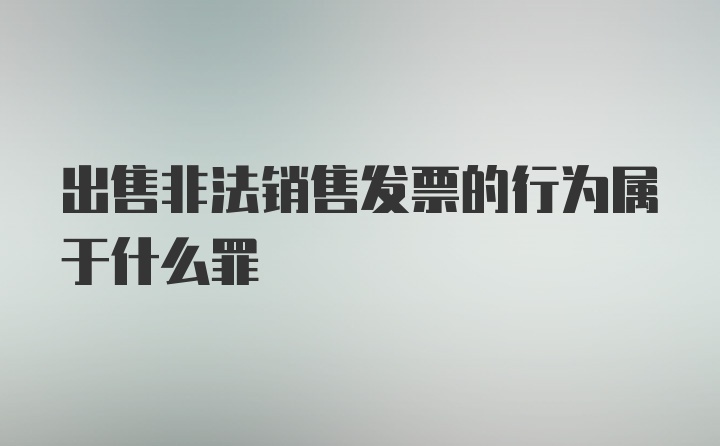 出售非法销售发票的行为属于什么罪