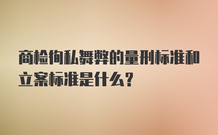 商检徇私舞弊的量刑标准和立案标准是什么？