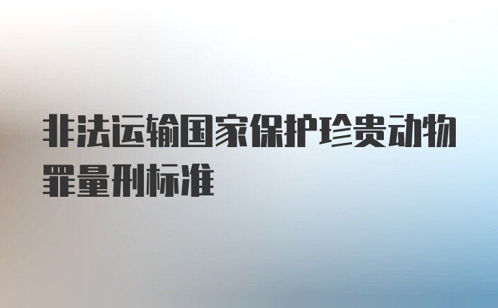 非法运输国家保护珍贵动物罪量刑标准