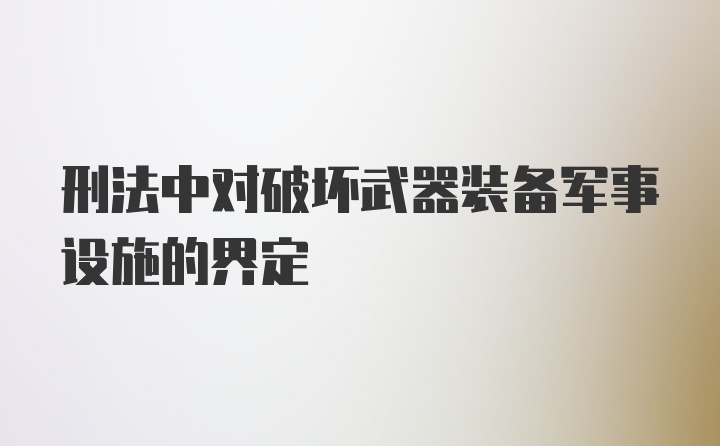 刑法中对破坏武器装备军事设施的界定