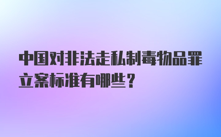 中国对非法走私制毒物品罪立案标准有哪些？