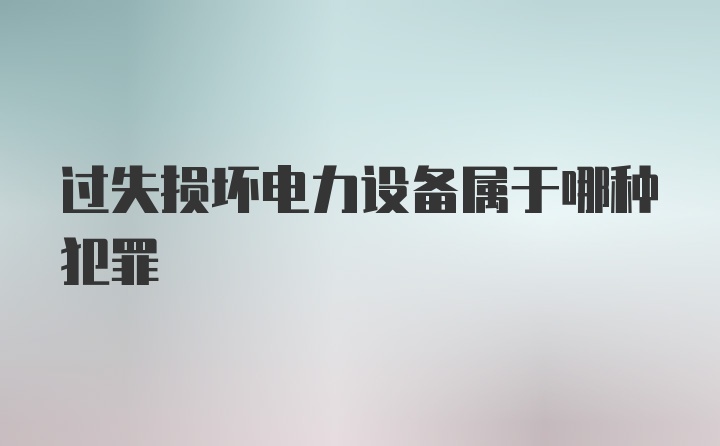 过失损坏电力设备属于哪种犯罪