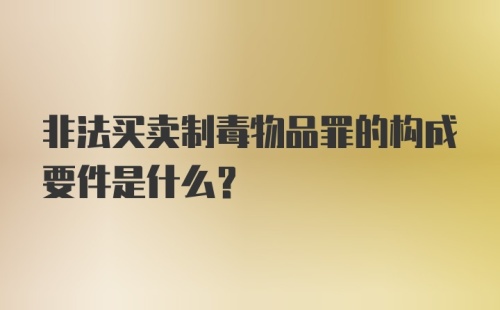 非法买卖制毒物品罪的构成要件是什么？