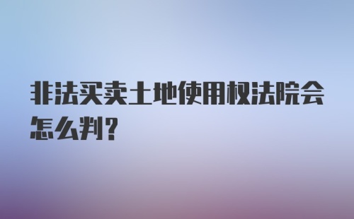 非法买卖土地使用权法院会怎么判？