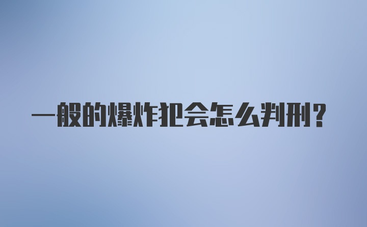 一般的爆炸犯会怎么判刑？