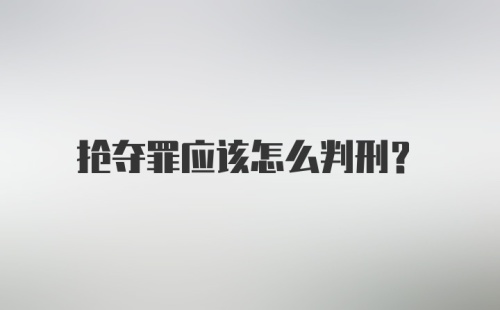 抢夺罪应该怎么判刑?