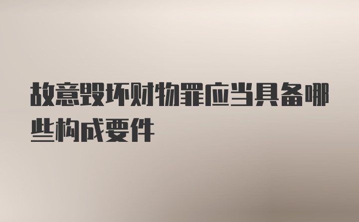 故意毁坏财物罪应当具备哪些构成要件