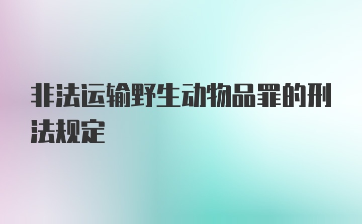 非法运输野生动物品罪的刑法规定