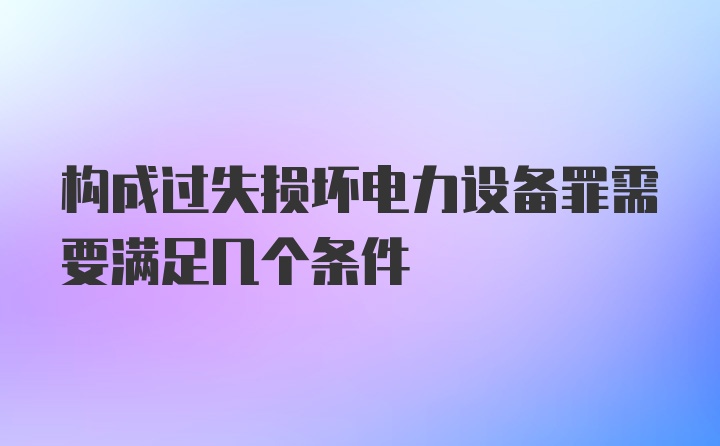 构成过失损坏电力设备罪需要满足几个条件