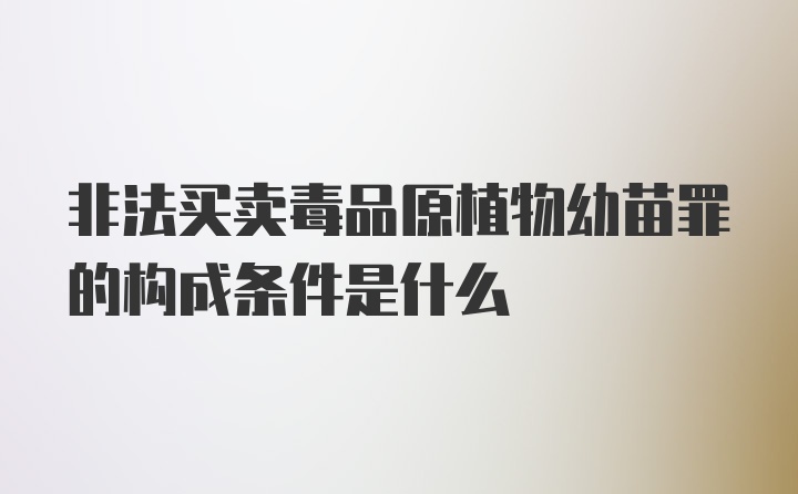 非法买卖毒品原植物幼苗罪的构成条件是什么