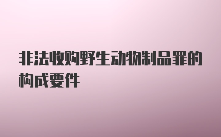 非法收购野生动物制品罪的构成要件