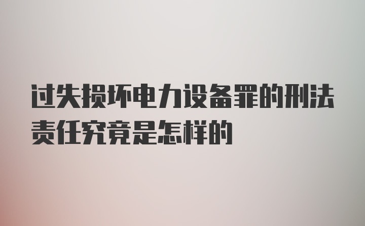 过失损坏电力设备罪的刑法责任究竟是怎样的