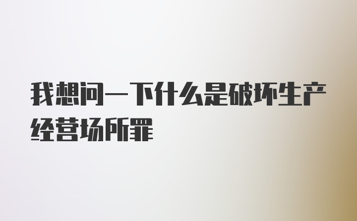 我想问一下什么是破坏生产经营场所罪