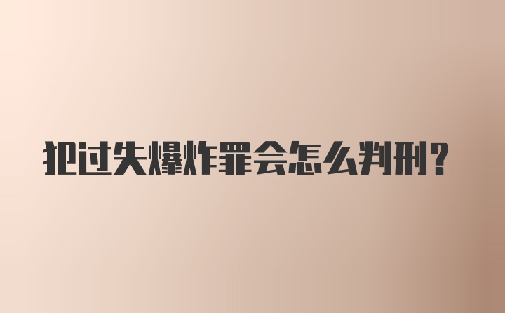 犯过失爆炸罪会怎么判刑？