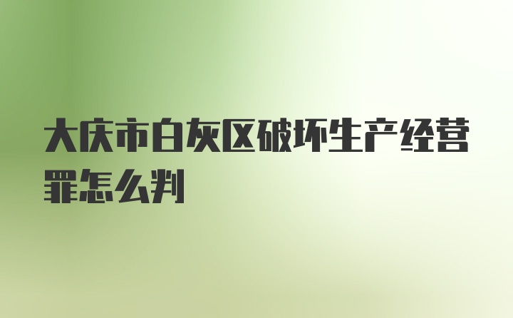 大庆市白灰区破坏生产经营罪怎么判