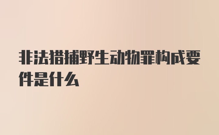 非法猎捕野生动物罪构成要件是什么