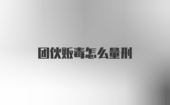 团伙贩毒怎么量刑