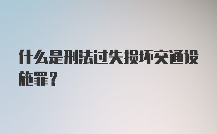 什么是刑法过失损坏交通设施罪?