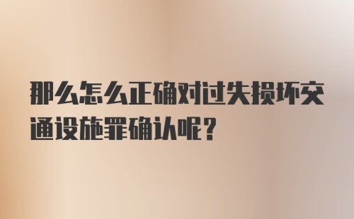 那么怎么正确对过失损坏交通设施罪确认呢?