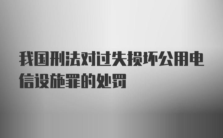 我国刑法对过失损坏公用电信设施罪的处罚