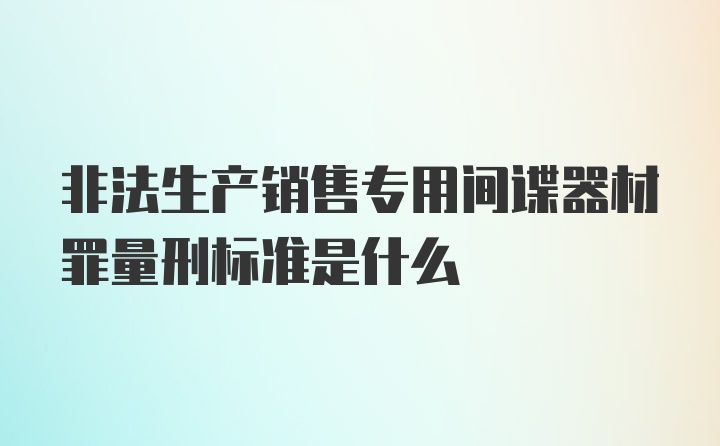 非法生产销售专用间谍器材罪量刑标准是什么