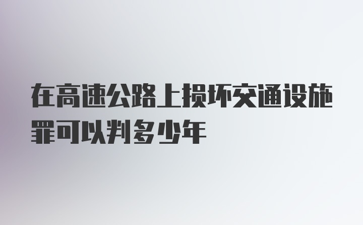 在高速公路上损坏交通设施罪可以判多少年