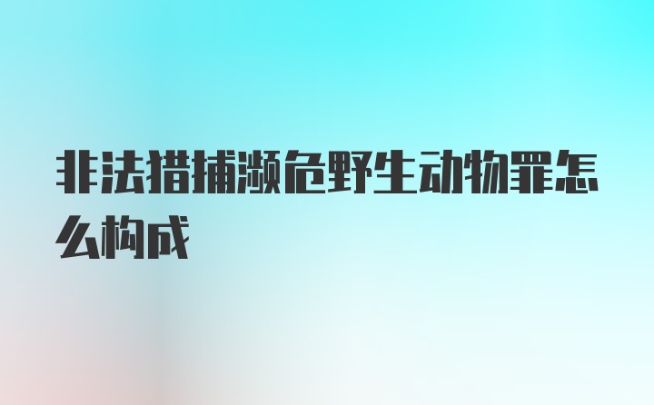 非法猎捕濒危野生动物罪怎么构成