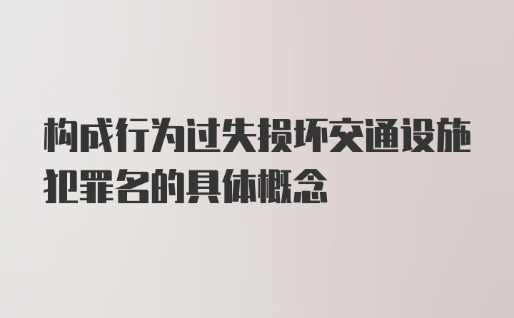 构成行为过失损坏交通设施犯罪名的具体概念