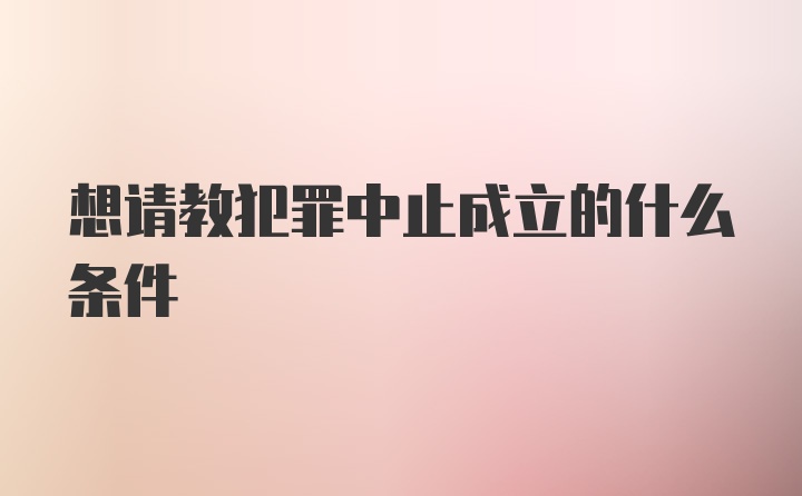 想请教犯罪中止成立的什么条件