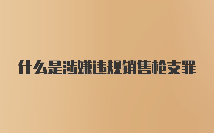 什么是涉嫌违规销售枪支罪