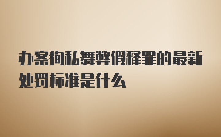 办案徇私舞弊假释罪的最新处罚标准是什么