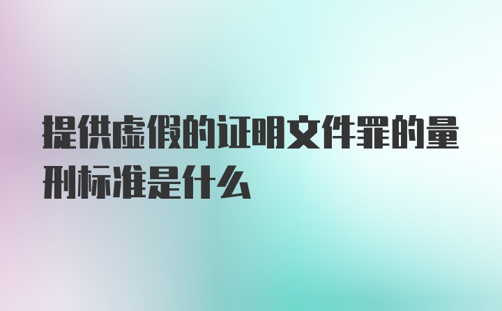 提供虚假的证明文件罪的量刑标准是什么