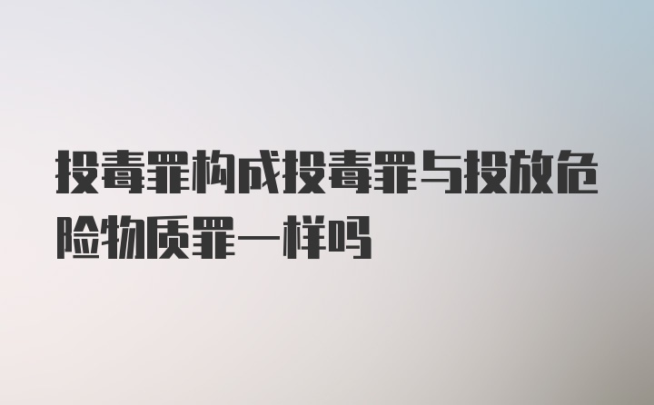 投毒罪构成投毒罪与投放危险物质罪一样吗