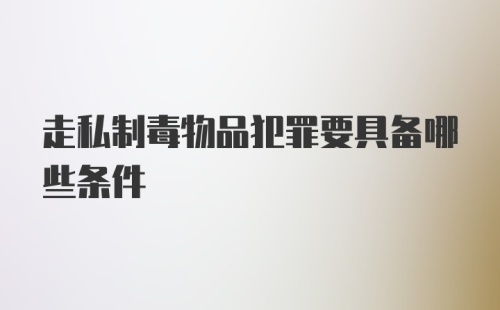 走私制毒物品犯罪要具备哪些条件