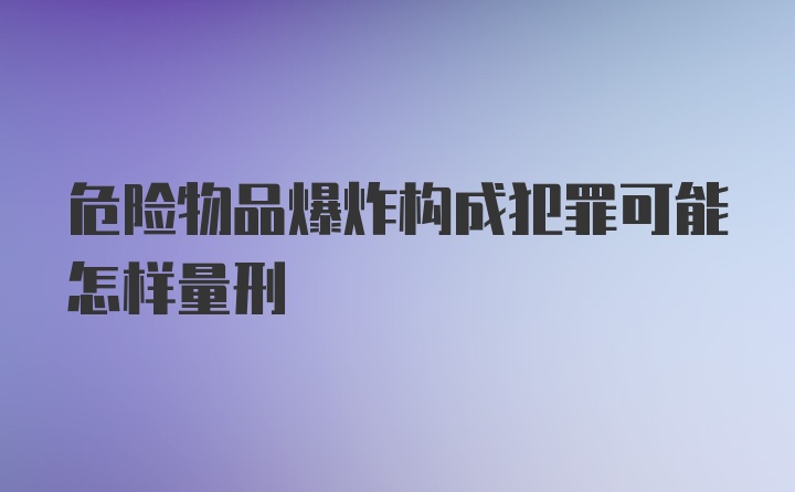 危险物品爆炸构成犯罪可能怎样量刑